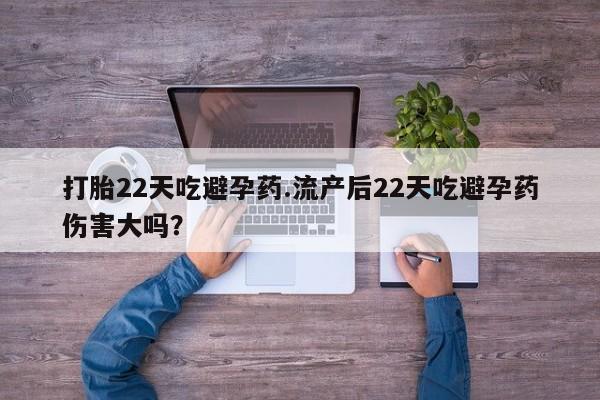 在哪里买流产药包邮打胎22天吃避孕药.流产后22天吃避孕药伤害大吗？