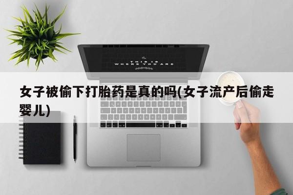 在哪里买流产药包邮女子被偷下打胎药是真的吗(女子流产后偷走婴儿)