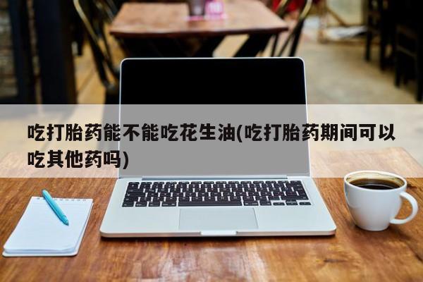 在哪里买流产药包邮吃打胎药能不能吃花生油(吃打胎药期间可以吃其他药吗)