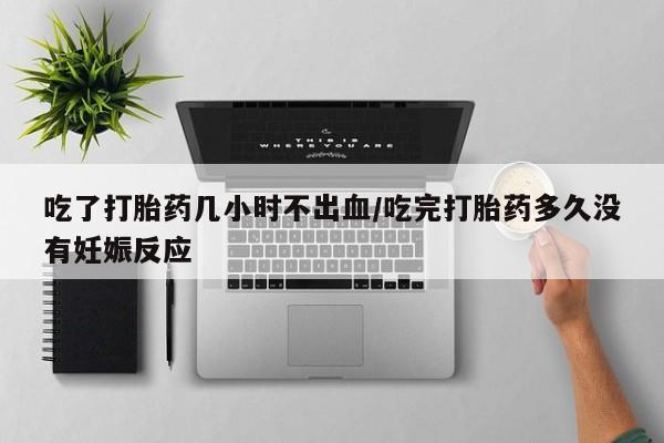 在哪里买流产药包邮吃了打胎药几小时不出血/吃完打胎药多久没有妊娠反应