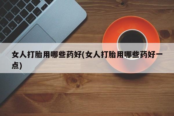 在哪里买流产药包邮女人打胎用哪些药好(女人打胎用哪些药好一点)