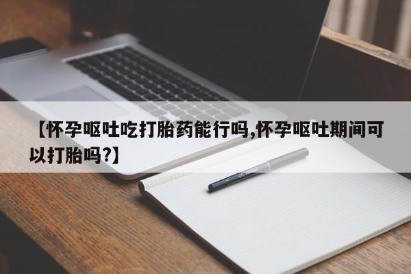 在哪里买流产药包邮【怀孕呕吐吃打胎药能行吗,怀孕呕吐期间可以打胎吗?】
