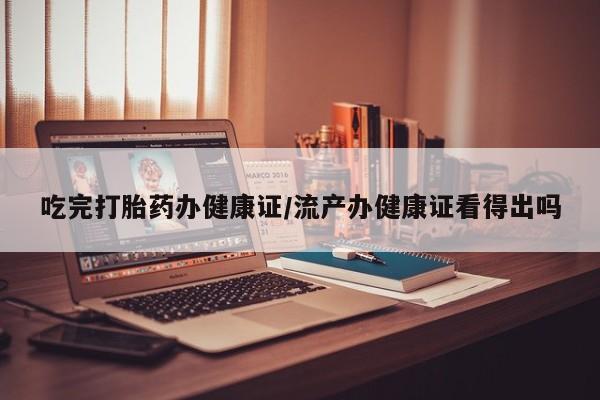 在哪里买流产药包邮吃完打胎药办健康证/流产办健康证看得出吗
