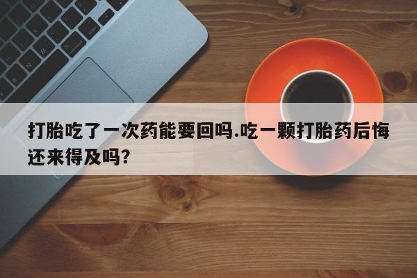 在哪里买流产药包邮打胎吃了一次药能要回吗.吃一颗打胎药后悔还来得及吗？