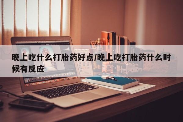 在哪里买流产药包邮晚上吃什么打胎药好点/晚上吃打胎药什么时候有反应