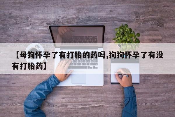 在哪里买流产药包邮【母狗怀孕了有打胎的药吗,狗狗怀孕了有没有打胎药】