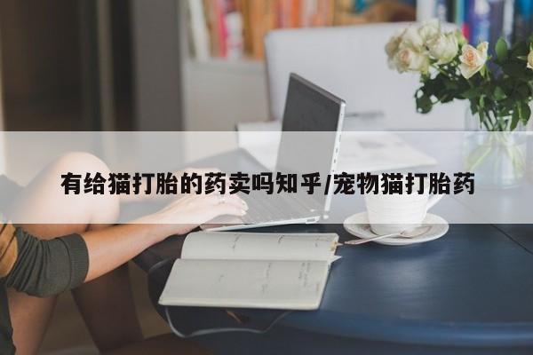 在哪里买流产药包邮有给猫打胎的药卖吗知乎/宠物猫打胎药