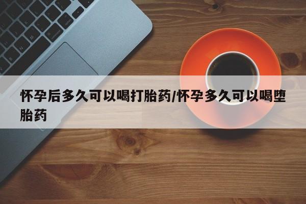 在哪里买流产药包邮怀孕后多久可以喝打胎药/怀孕多久可以喝堕胎药