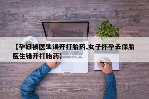 在哪里买流产药包邮【孕妇被医生误开打胎药,女子怀孕去保胎 医生错开打胎药】
