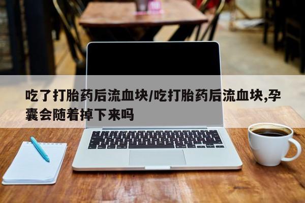 在哪里买流产药包邮吃了打胎药后流血块/吃打胎药后流血块,孕囊会随着掉下来吗