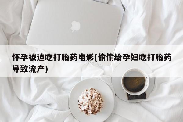 在哪里买流产药包邮怀孕被迫吃打胎药电影(偷偷给孕妇吃打胎药导致流产)