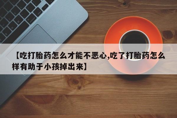 在哪里买流产药包邮【吃打胎药怎么才能不恶心,吃了打胎药怎么样有助于小孩掉出来】