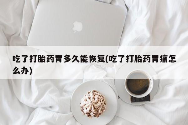 在哪里买流产药包邮吃了打胎药胃多久能恢复(吃了打胎药胃痛怎么办)