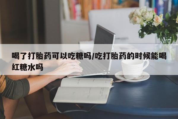 在哪里买流产药包邮喝了打胎药可以吃糖吗/吃打胎药的时候能喝红糖水吗