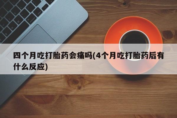 在哪里买流产药包邮四个月吃打胎药会痛吗(4个月吃打胎药后有什么反应)
