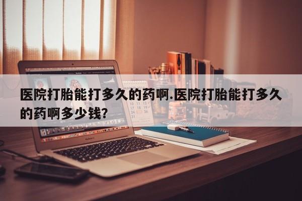在哪里买流产药包邮医院打胎能打多久的药啊.医院打胎能打多久的药啊多少钱？
