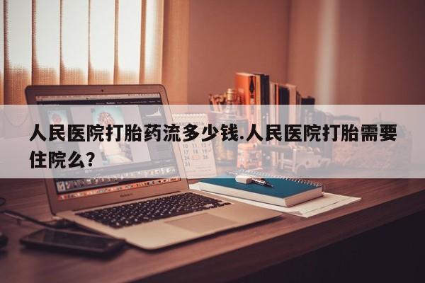 在哪里买流产药包邮人民医院打胎药流多少钱.人民医院打胎需要住院么？