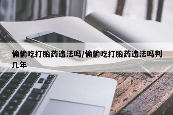 在哪里买流产药包邮偷偷吃打胎药违法吗/偷偷吃打胎药违法吗判几年