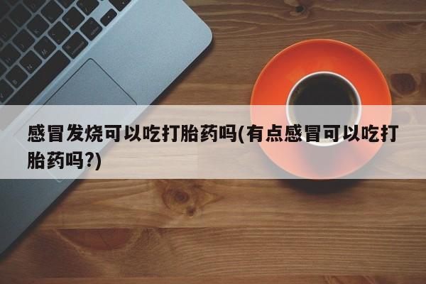 在哪里买流产药包邮感冒发烧可以吃打胎药吗(有点感冒可以吃打胎药吗?)