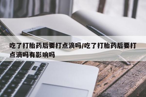 在哪里买流产药包邮吃了打胎药后要打点滴吗/吃了打胎药后要打点滴吗有影响吗