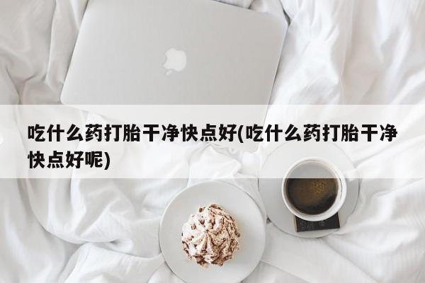 在哪里买流产药包邮吃什么药打胎干净快点好(吃什么药打胎干净快点好呢)