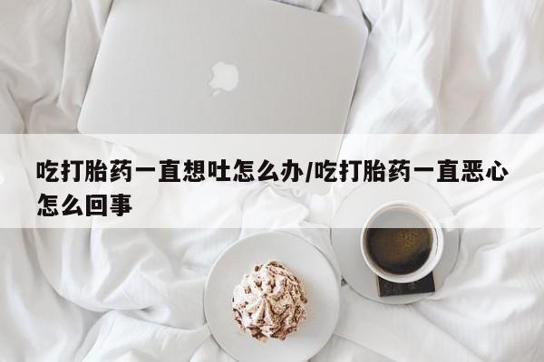 在哪里买流产药包邮吃打胎药一直想吐怎么办/吃打胎药一直恶心怎么回事