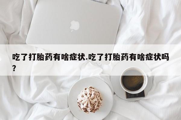 在哪里买流产药包邮吃了打胎药有啥症状.吃了打胎药有啥症状吗？
