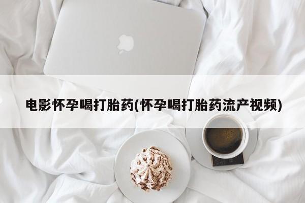 在哪里买流产药包邮电影怀孕喝打胎药(怀孕喝打胎药流产视频)