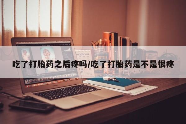 在哪里买流产药包邮吃了打胎药之后疼吗/吃了打胎药是不是很疼