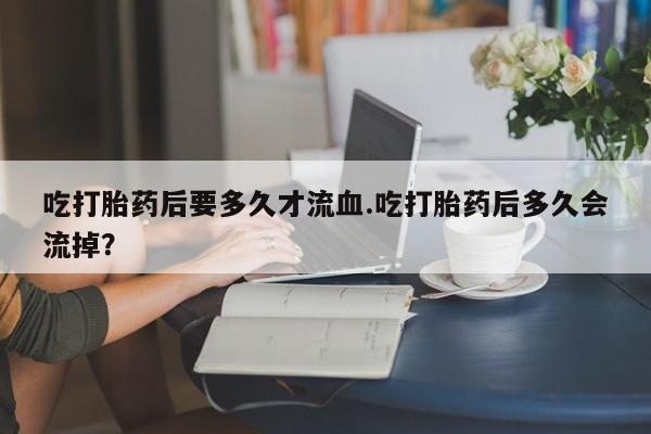 在哪里买流产药包邮吃打胎药后要多久才流血.吃打胎药后多久会流掉？