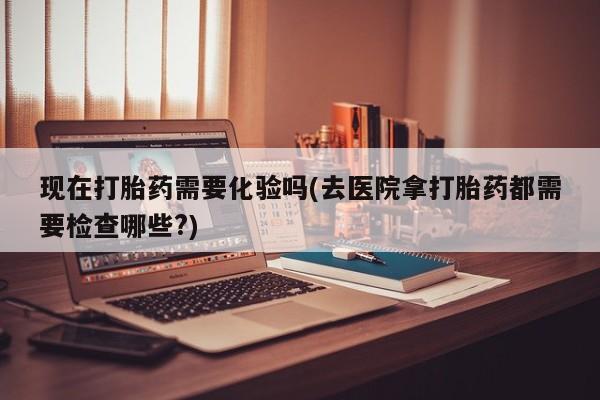 在哪里买流产药包邮现在打胎药需要化验吗(去医院拿打胎药都需要检查哪些?)