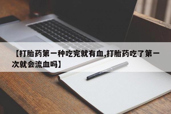 在哪里买流产药包邮【打胎药第一种吃完就有血,打胎药吃了第一次就会流血吗】