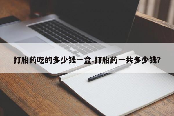 在哪里买流产药包邮打胎药吃的多少钱一盒.打胎药一共多少钱？