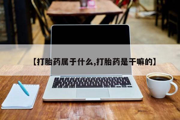 在哪里买流产药包邮【打胎药属于什么,打胎药是干嘛的】