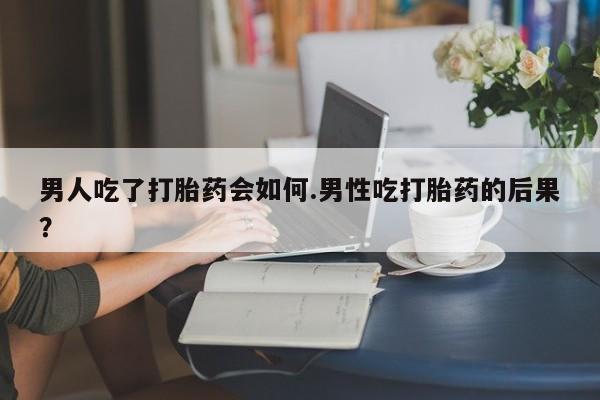 在哪里买流产药包邮男人吃了打胎药会如何.男性吃打胎药的后果？