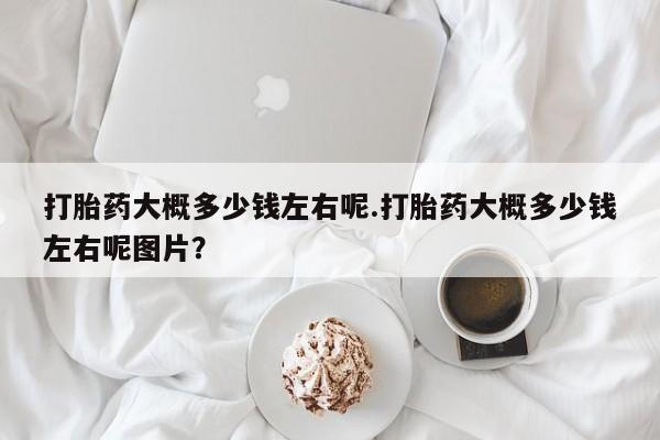 在哪里买流产药包邮打胎药大概多少钱左右呢.打胎药大概多少钱左右呢图片？