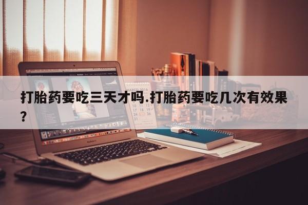 在哪里买流产药包邮打胎药要吃三天才吗.打胎药要吃几次有效果？