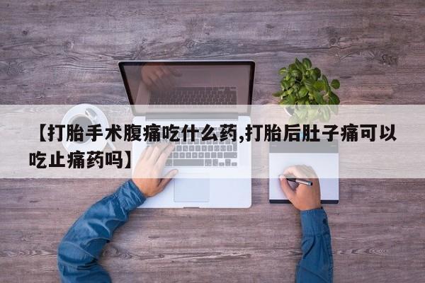 在哪里买流产药包邮【打胎手术腹痛吃什么药,打胎后肚子痛可以吃止痛药吗】