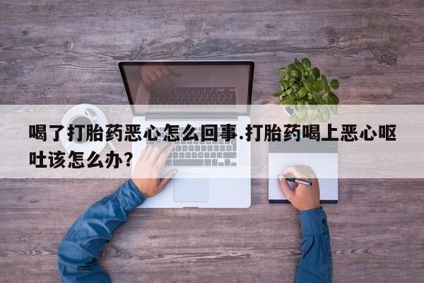 在哪里买流产药包邮喝了打胎药恶心怎么回事.打胎药喝上恶心呕吐该怎么办？
