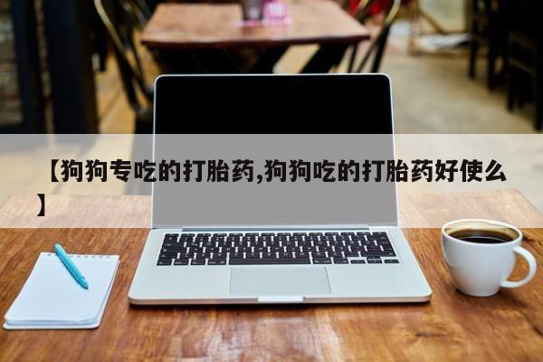 在哪里买流产药包邮【狗狗专吃的打胎药,狗狗吃的打胎药好使么】
