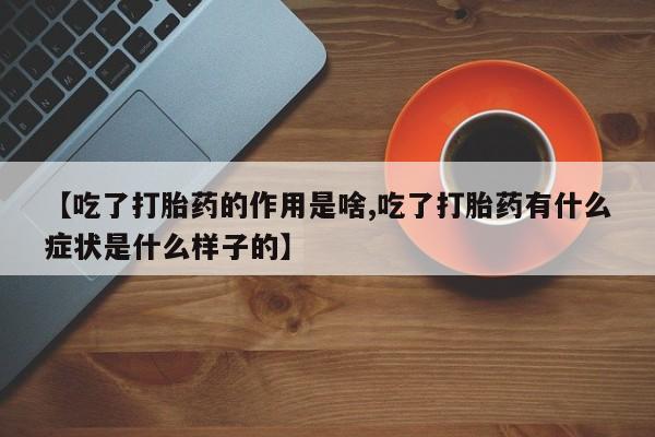 在哪里买流产药包邮【吃了打胎药的作用是啥,吃了打胎药有什么症状是什么样子的】
