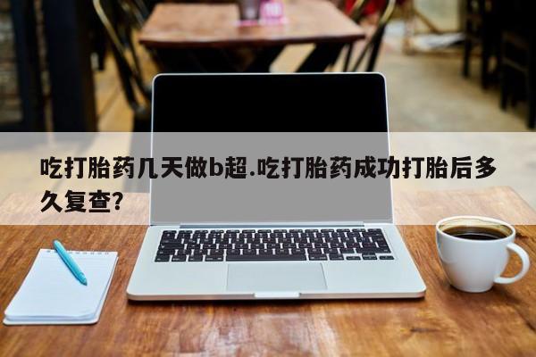 在哪里买流产药包邮吃打胎药几天做b超.吃打胎药成功打胎后多久复查？