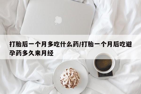 在哪里买流产药包邮打胎后一个月多吃什么药/打胎一个月后吃避孕药多久来月经