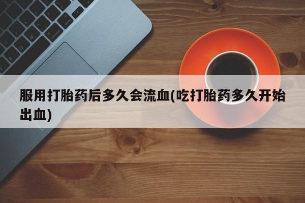 在哪里买流产药包邮服用打胎药后多久会流血(吃打胎药多久开始出血)