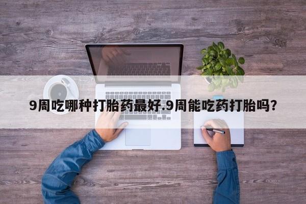 在哪里买流产药包邮9周吃哪种打胎药最好.9周能吃药打胎吗？