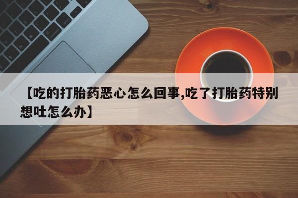 在哪里买流产药包邮【吃的打胎药恶心怎么回事,吃了打胎药特别想吐怎么办】