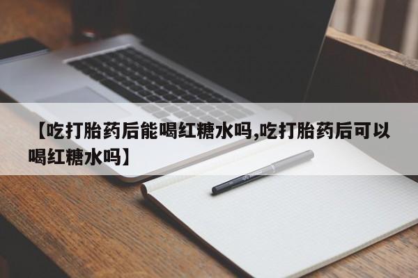 在哪里买流产药包邮【吃打胎药后能喝红糖水吗,吃打胎药后可以喝红糖水吗】