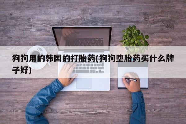 在哪里买流产药包邮狗狗用的韩国的打胎药(狗狗堕胎药买什么牌子好)