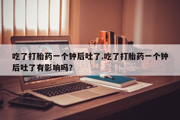 在哪里买流产药包邮吃了打胎药一个钟后吐了.吃了打胎药一个钟后吐了有影响吗？