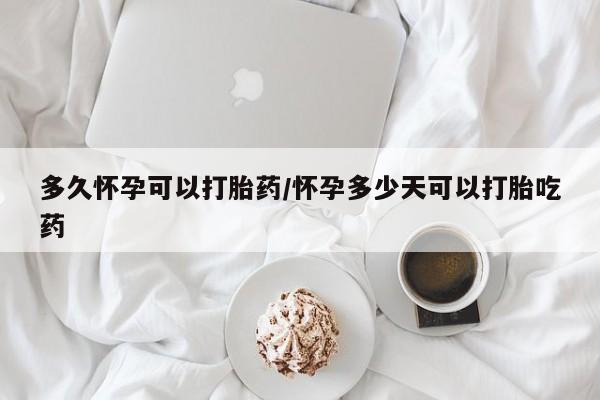 在哪里买流产药包邮多久怀孕可以打胎药/怀孕多少天可以打胎吃药
